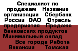 Специалист по продажам › Название организации ­ Сбербанк России, ОАО › Отрасль предприятия ­ Продажа банковских продуктов › Минимальный оклад ­ 20 000 - Все города Работа » Вакансии   . Томская обл.,Кедровый г.